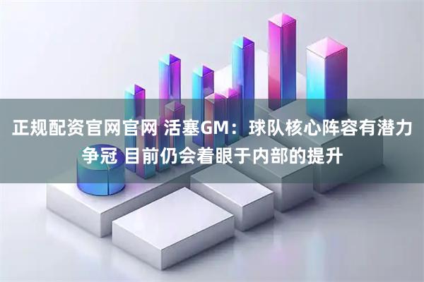 正规配资官网官网 活塞GM：球队核心阵容有潜力争冠 目前仍会着眼于内部的提升