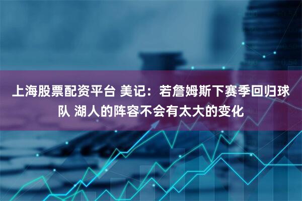 上海股票配资平台 美记：若詹姆斯下赛季回归球队 湖人的阵容不会有太大的变化