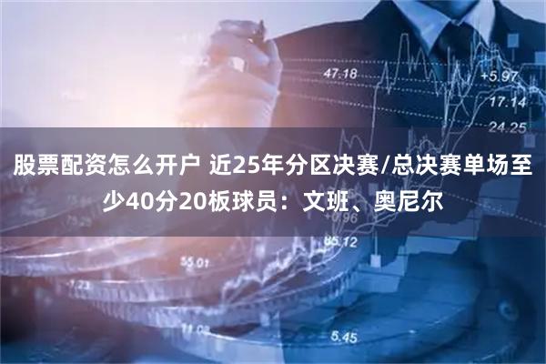 股票配资怎么开户 近25年分区决赛/总决赛单场至少40分20板球员：文班、奥尼尔