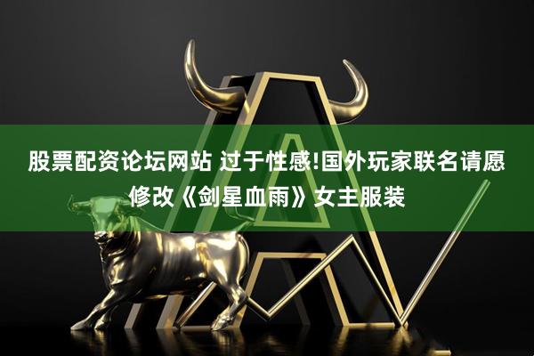 股票配资论坛网站 过于性感!国外玩家联名请愿修改《剑星血雨》女主服装