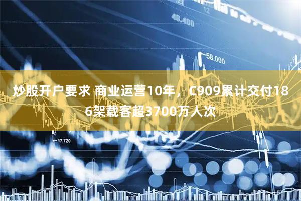 炒股开户要求 商业运营10年，C909累计交付186架载客超3700万人次