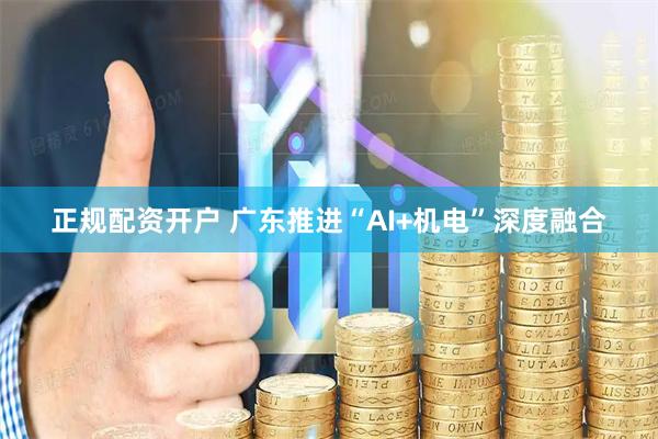 正规配资开户 广东推进“AI+机电”深度融合